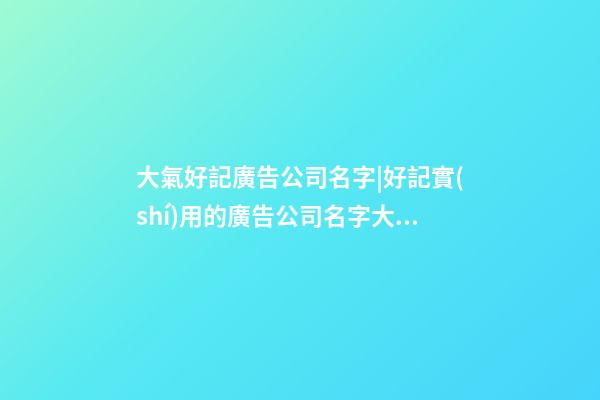 大氣好記廣告公司名字|好記實(shí)用的廣告公司名字大全-第1張-公司起名-玄機(jī)派